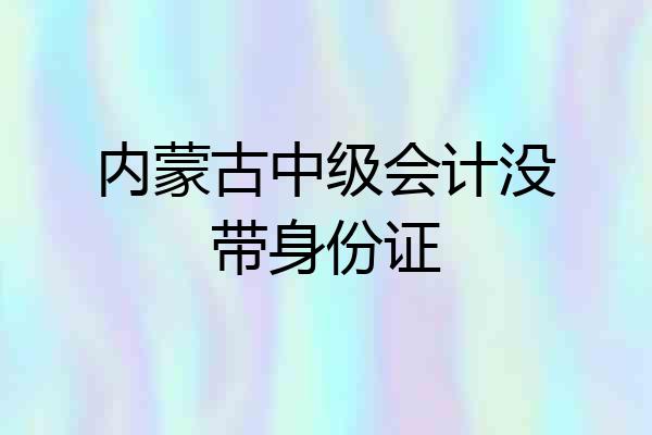 内蒙古中级会计没带身份证