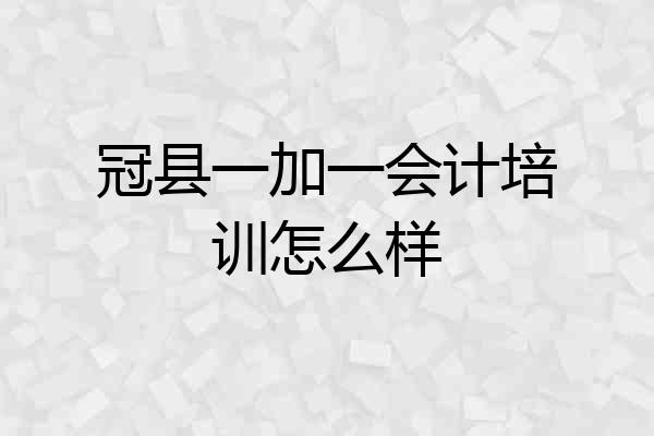 冠县一加一会计培训怎么样