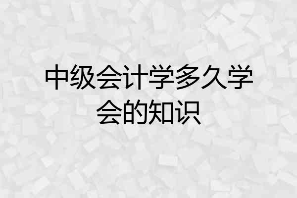 中级会计学多久学会的知识