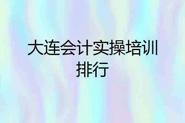 大连会计实操培训排行
