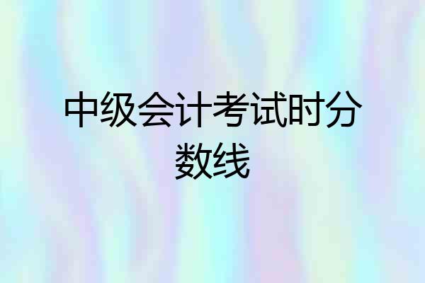 中级会计考试时分数线