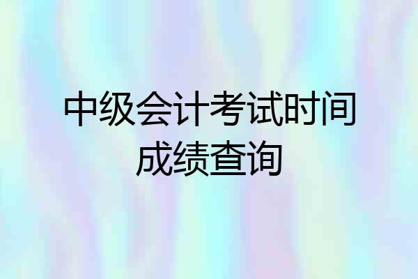 中级会计考试时间成绩查询