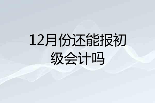 12月份还能报初级会计吗