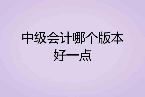 中级会计哪个版本好一点