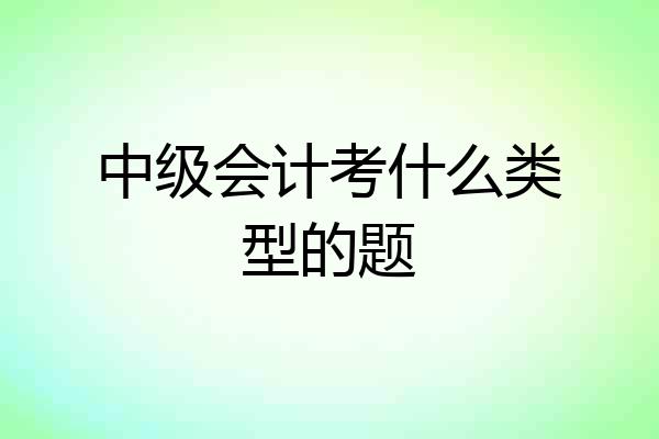 中级会计考什么类型的题