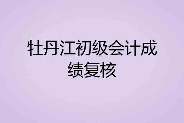 牡丹江初级会计成绩复核