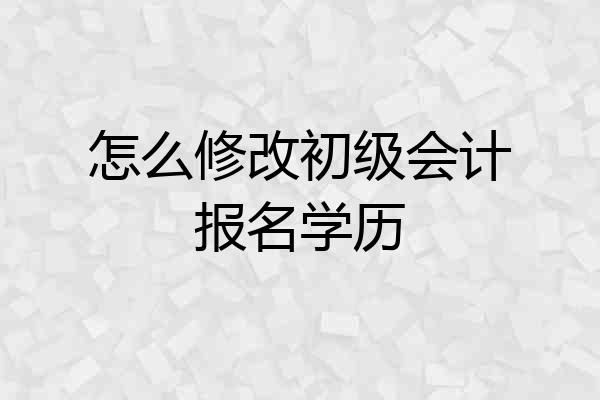 怎么修改初级会计报名学历
