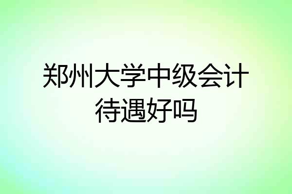郑州大学中级会计待遇好吗