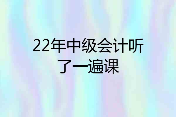 22年中级会计听了一遍课