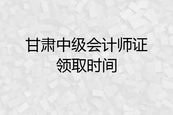 甘肃中级会计师证领取时间