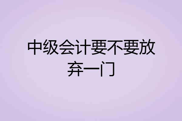 中级会计要不要放弃一门