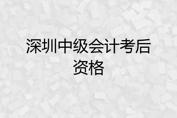 深圳中级会计考后资格