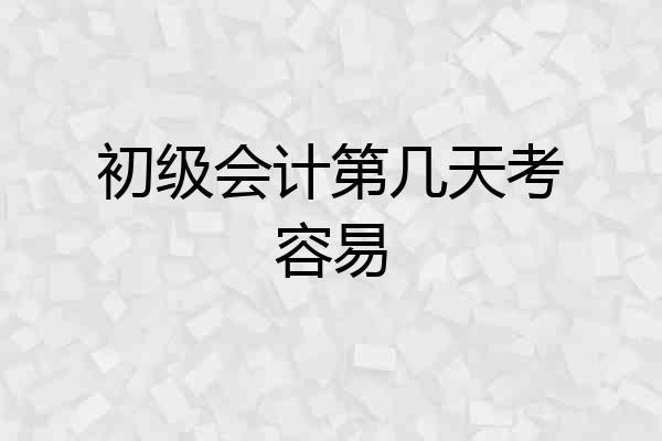 初级会计第几天考容易