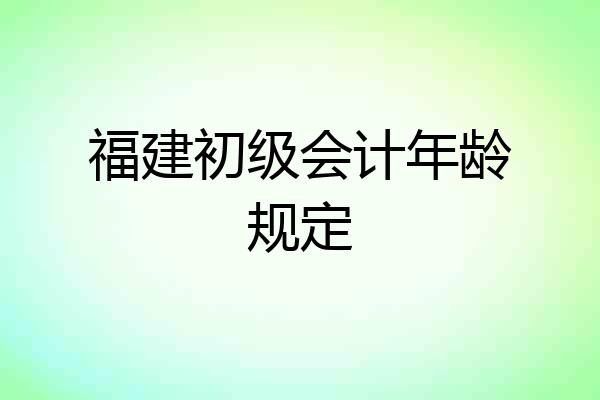 福建初级会计年龄规定