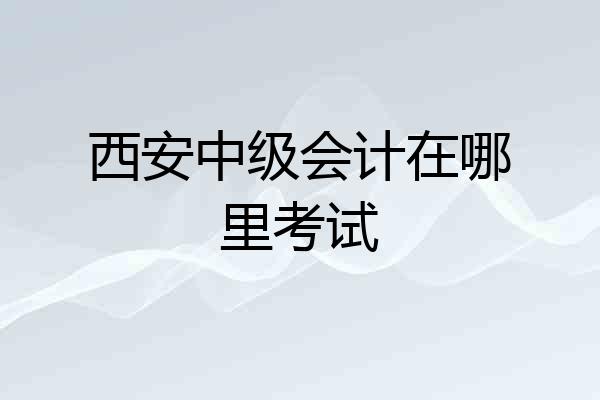 西安中级会计在哪里考试