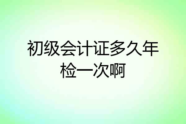 初级会计证多久年检一次啊