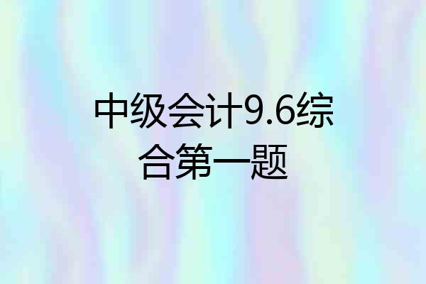 中级会计9.6综合第一题