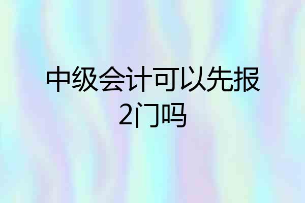 中级会计可以先报2门吗