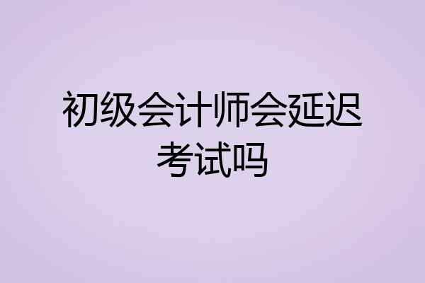 初级会计师会延迟考试吗
