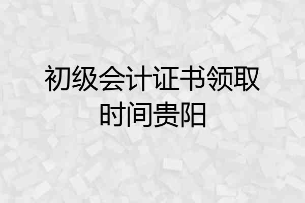 初级会计证书领取时间贵阳