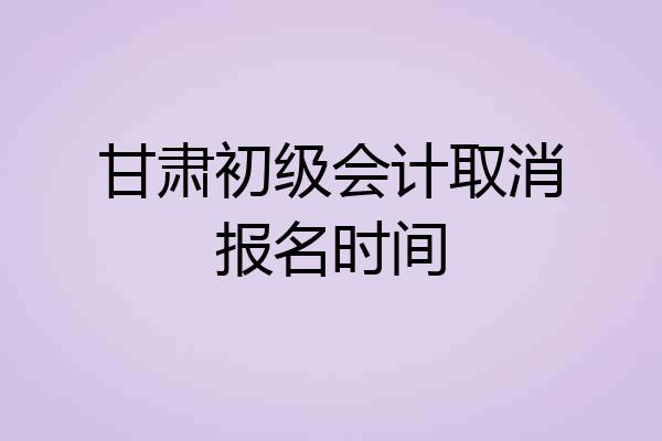 甘肃初级会计取消报名时间