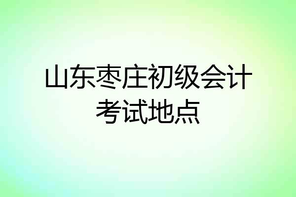 山东枣庄初级会计考试地点