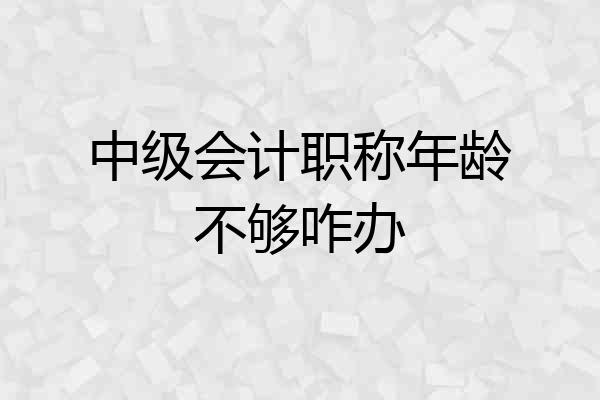 中级会计职称年龄不够咋办