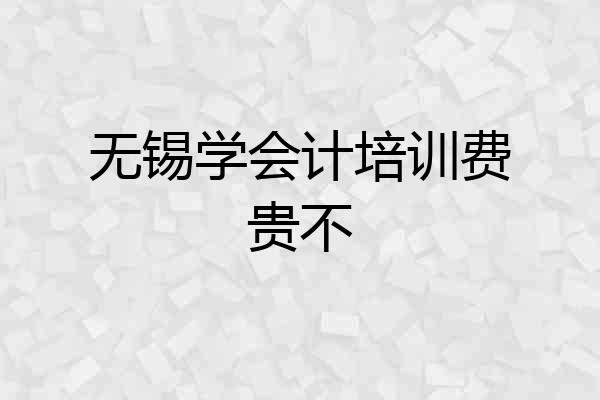 无锡学会计培训费贵不