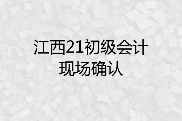 江西21初级会计现场确认