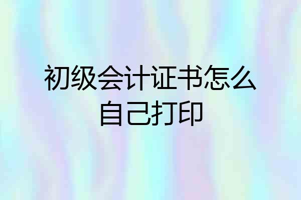 初级会计证书怎么自己打印