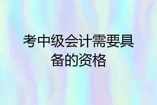 考中级会计需要具备的资格