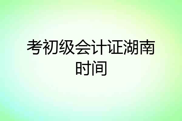 考初级会计证湖南时间