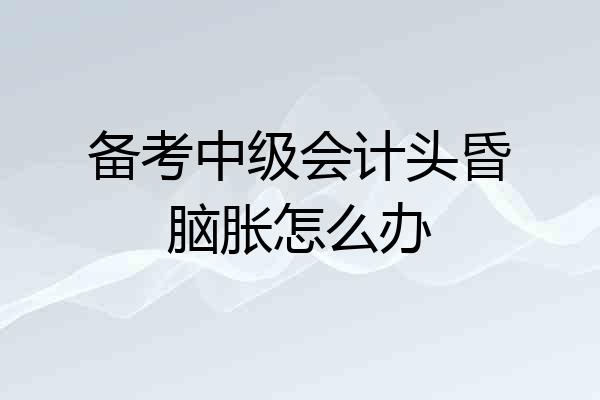 备考中级会计头昏脑胀怎么办