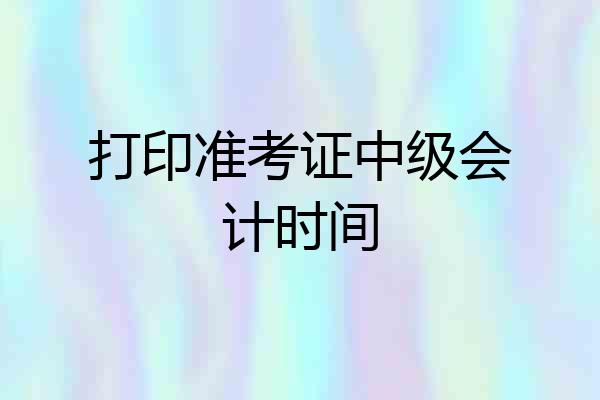 打印准考证中级会计时间