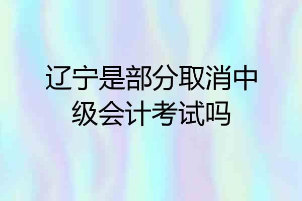 辽宁是部分取消中级会计考试吗