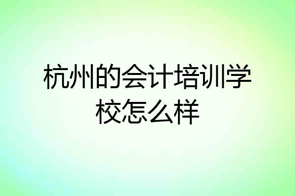 杭州的会计培训学校怎么样