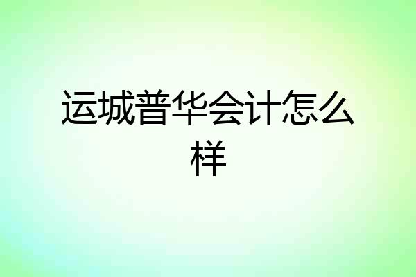 运城普华会计怎么样