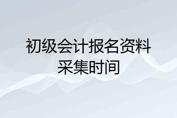 初级会计报名资料采集时间