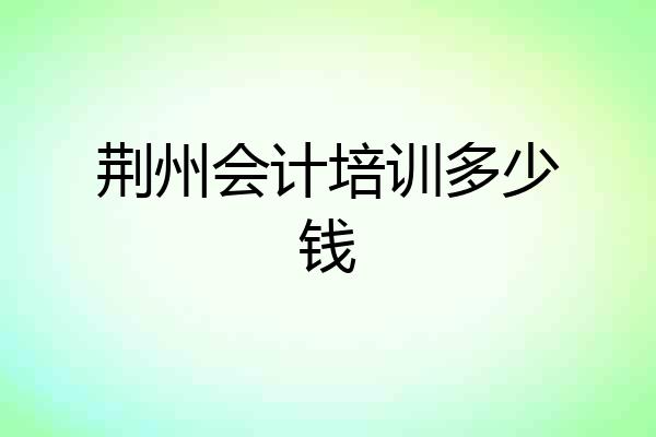 荆州会计培训多少钱