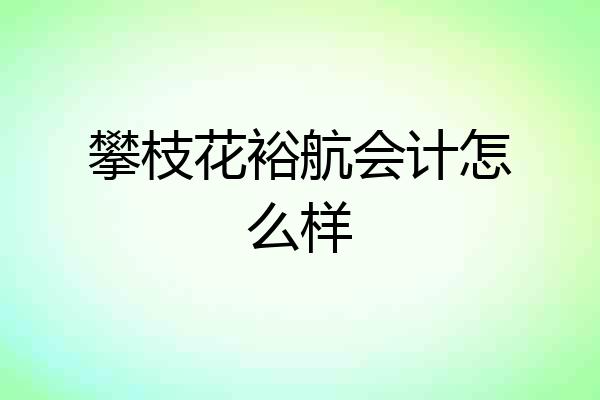 攀枝花裕航会计怎么样