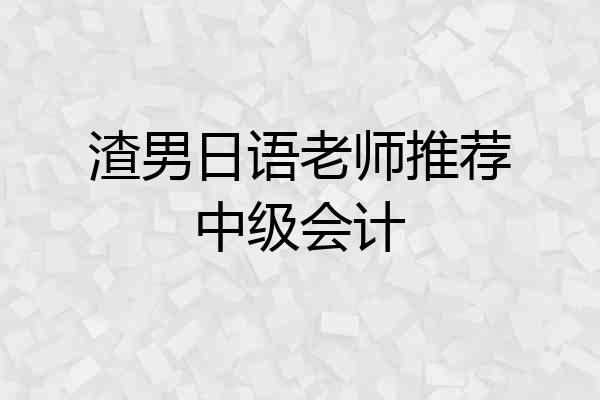 渣男日语老师推荐中级会计