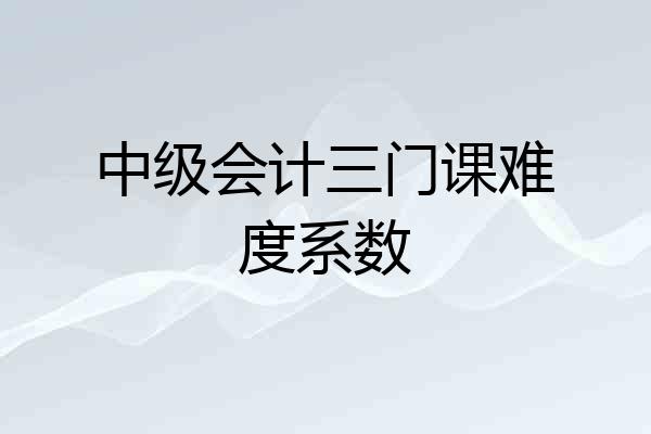 中级会计三门课难度系数