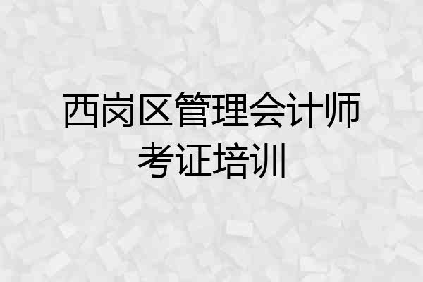 西岗区管理会计师考证培训