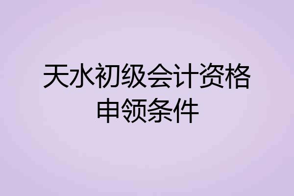 天水初级会计资格申领条件