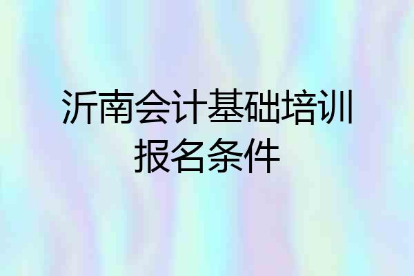 沂南会计基础培训报名条件