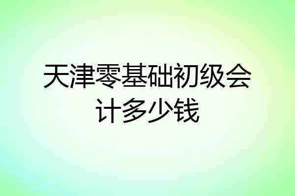 天津零基础初级会计多少钱