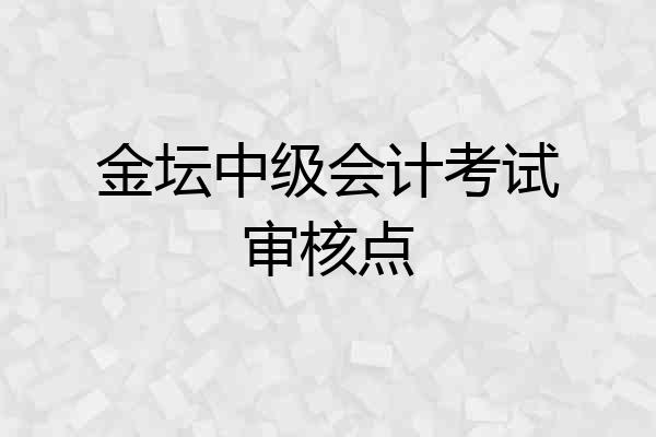 金坛中级会计考试审核点
