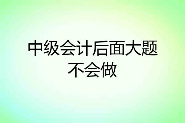 中级会计后面大题不会做