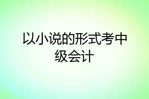 以小说的形式考中级会计