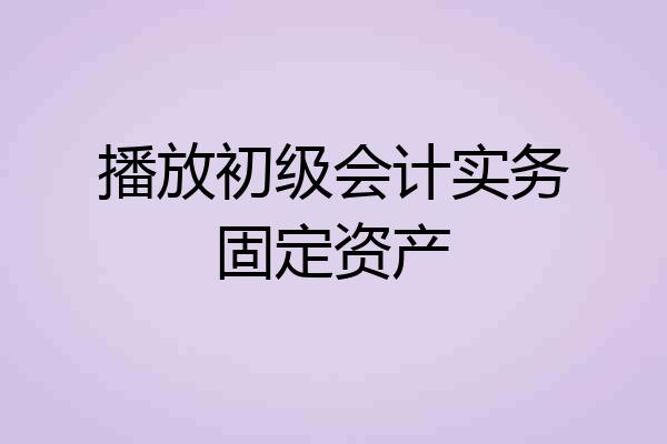 播放初级会计实务固定资产
